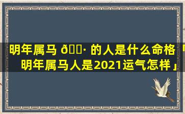 明年属马 🌷 的人是什么命格「明年属马人是2021运气怎样」